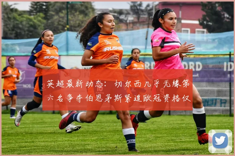英超最新动态：切尔西几乎无缘第六名争夺伯恩茅斯紧追欧冠资格仅差三分