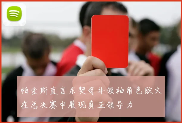 帕金斯直言东契奇非领袖角色欧文在总决赛中展现真正领导力