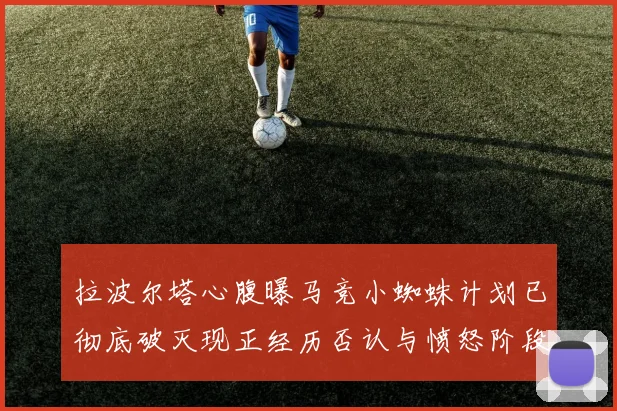 拉波尔塔心腹曝马竞小蜘蛛计划已彻底破灭现正经历否认与愤怒阶段