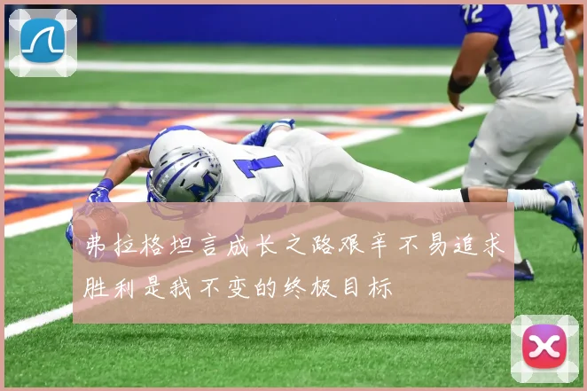 弗拉格坦言成长之路艰辛不易追求胜利是我不变的终极目标