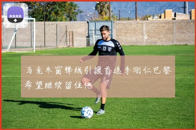 马竞冬窗锋线引援首选李刚仁巴黎希望继续留住他