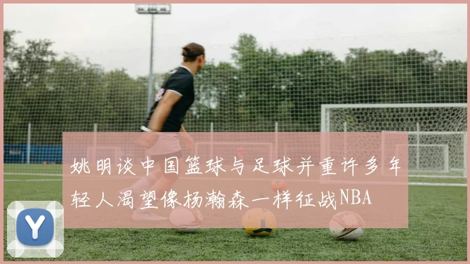 姚明谈中国篮球与足球并重许多年轻人渴望像杨瀚森一样征战NBA