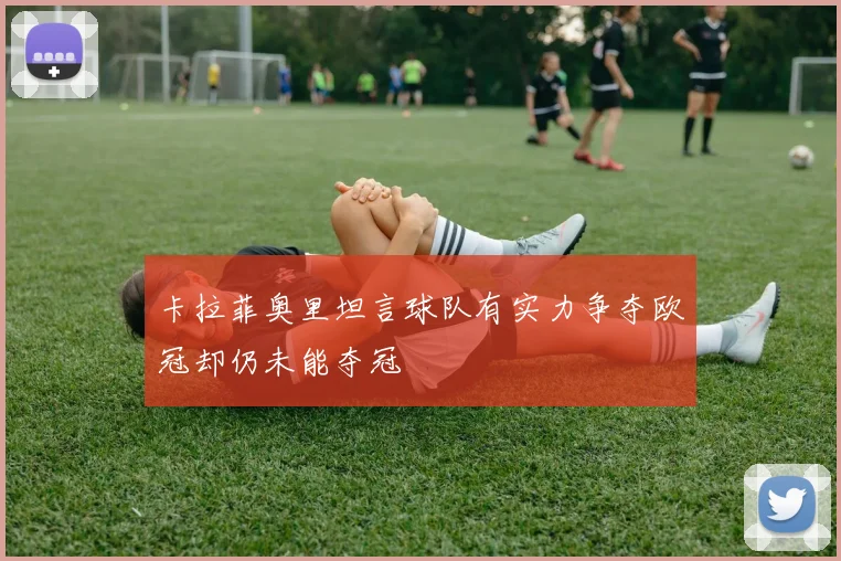 卡拉菲奥里坦言球队有实力争夺欧冠却仍未能夺冠