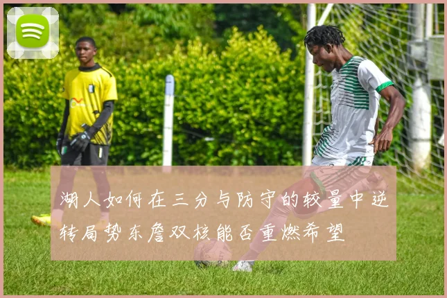 湖人如何在三分与防守的较量中逆转局势东詹双核能否重燃希望