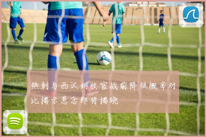 热刺与西汉姆收官战前降级概率对比揭示悬念即将揭晓