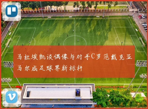 马杜埃凯谈偶像与对手C罗范戴克亚马尔成足球界新标杆