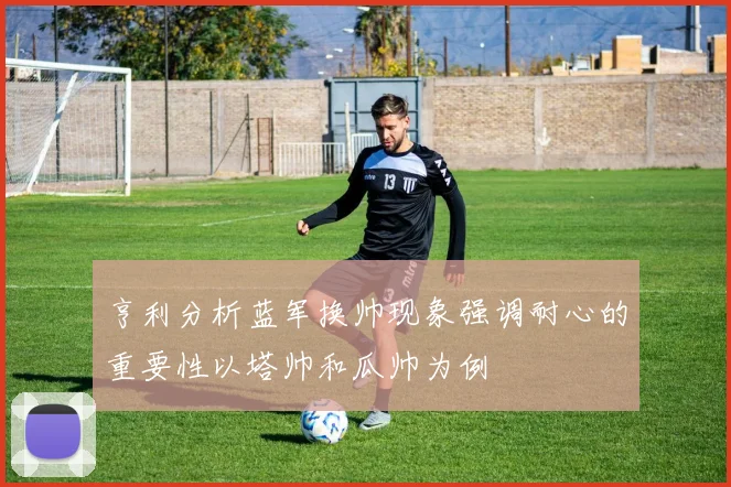 亨利分析蓝军换帅现象强调耐心的重要性以塔帅和瓜帅为例