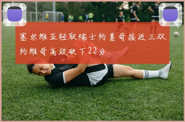塞尔维亚轻取瑞士约基奇接近三双约维奇高效砍下22分