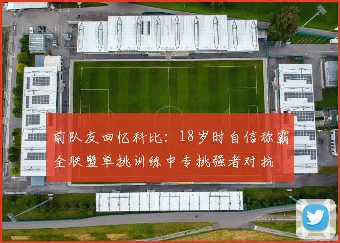 前队友回忆科比：18岁时自信称霸全联盟单挑训练中专挑强者对抗