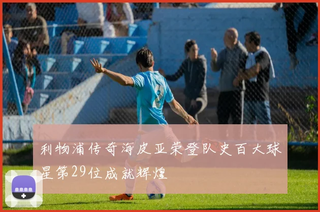 利物浦传奇海皮亚荣登队史百大球星第29位成就辉煌