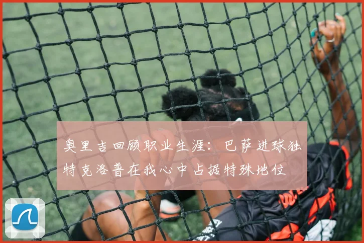 奥里吉回顾职业生涯：巴萨进球独特克洛普在我心中占据特殊地位