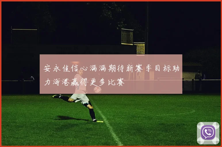 安永佳信心满满期待新赛季目标助力海港赢得更多比赛
