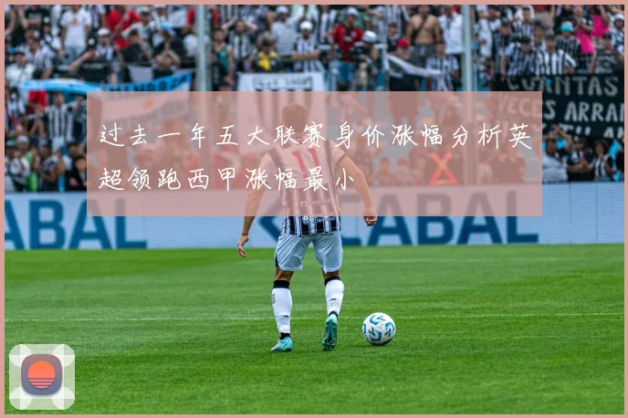 过去一年五大联赛身价涨幅分析英超领跑西甲涨幅最小