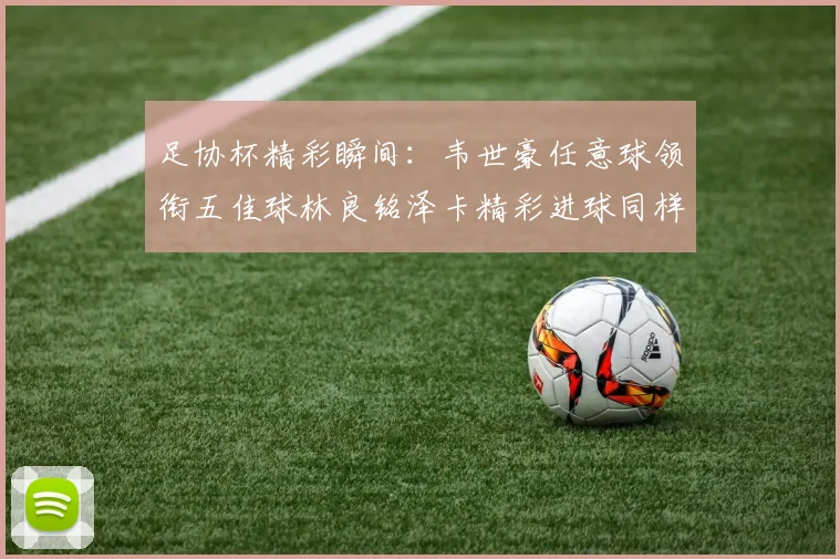 足协杯精彩瞬间：韦世豪任意球领衔五佳球林良铭泽卡精彩进球同样耀眼