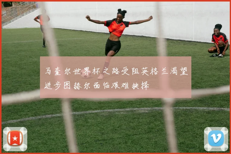 马奎尔世界杯之路受阻英格兰渴望进步图赫尔面临艰难抉择