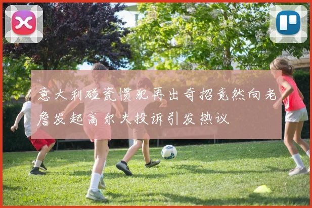 意大利碰瓷惯犯再出奇招竟然向老詹发起高尔夫投诉引发热议