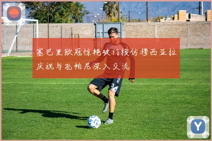 塞巴里欧冠惊艳破门模仿穆西亚拉庆祝与孔帕尼深入交流