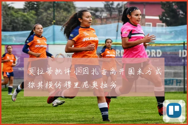 莫拉蒂批评小因扎吉离开国米方式称其模仿穆里尼奥拙劣