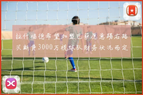 拉什福德希望加盟巴萨愿意踢右路买断费3000万视球队财务状况而定