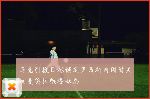 马竞引援目标锁定罗马科内同时关注曼德拉凯塔动态