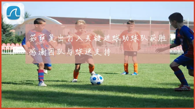 茹萨复出打入关键进球助球队获胜感谢团队与球迷支持
