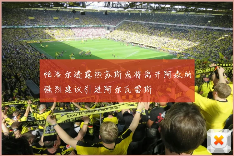 帕洛尔透露热苏斯或将离开阿森纳强烈建议引进阿尔瓦雷斯
