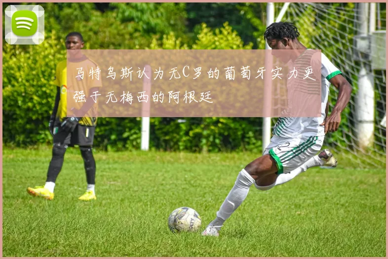 马特乌斯认为无C罗的葡萄牙实力更强于无梅西的阿根廷