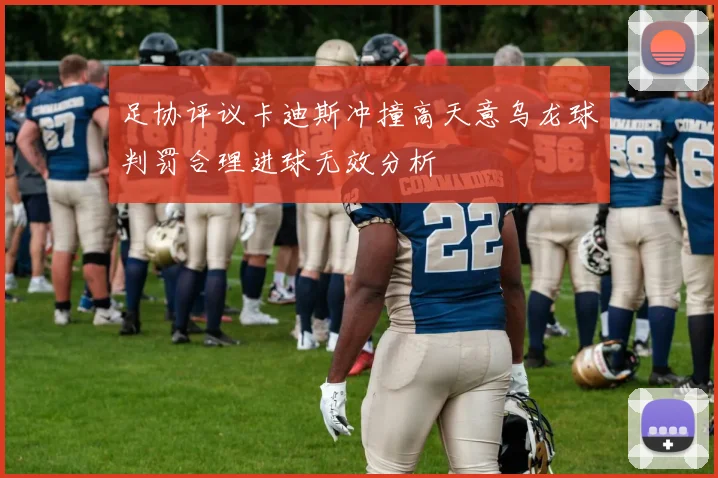 足协评议卡迪斯冲撞高天意乌龙球判罚合理进球无效分析