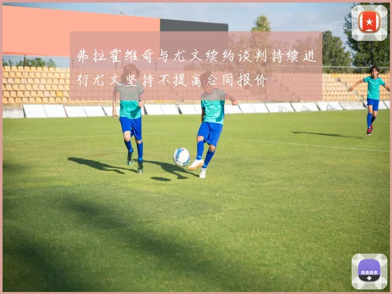 弗拉霍维奇与尤文续约谈判持续进行尤文坚持不提高合同报价