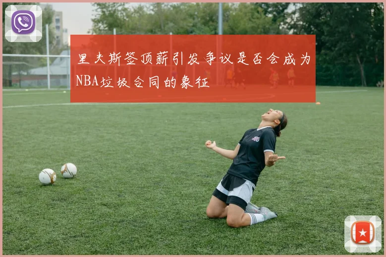 里夫斯签顶薪引发争议是否会成为NBA垃圾合同的象征