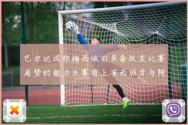 巴尔达诺称梅西依旧具备改变比赛局势的能力决赛将上演西班牙与阿根廷的对决