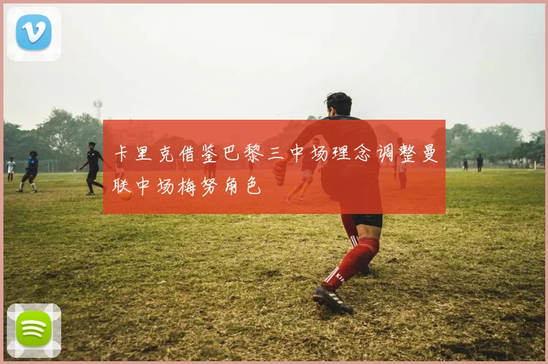 卡里克借鉴巴黎三中场理念调整曼联中场梅努角色
