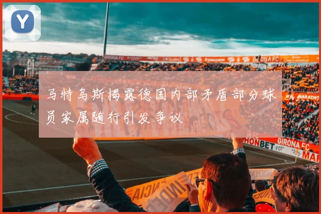 马特乌斯揭露德国内部矛盾部分球员家属随行引发争议