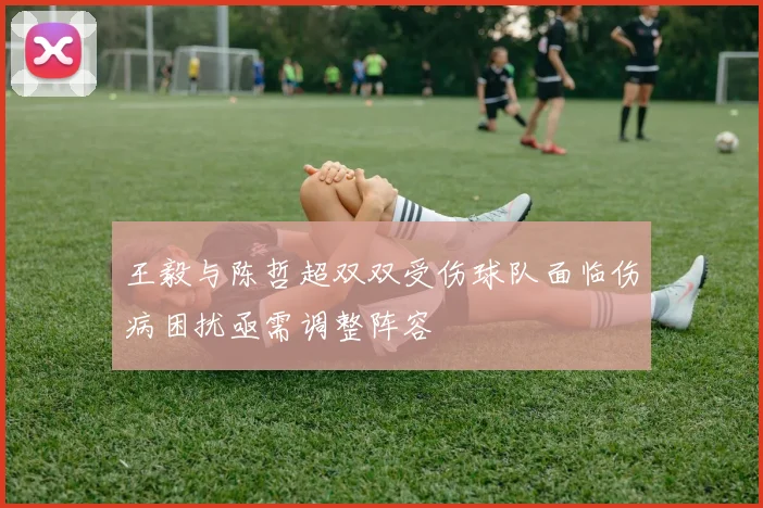 王毅与陈哲超双双受伤球队面临伤病困扰亟需调整阵容