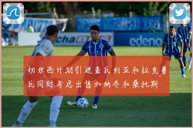 切尔西计划引进查瓦利亚和拉克鲁瓦同时考虑出售加纳乔和桑托斯