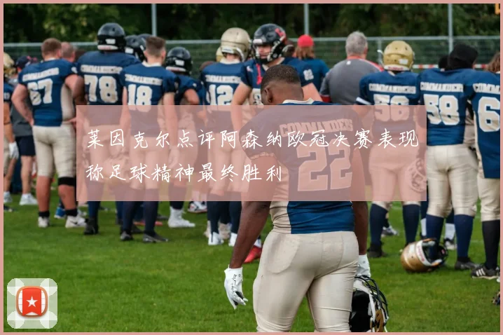 莱因克尔点评阿森纳欧冠决赛表现称足球精神最终胜利
