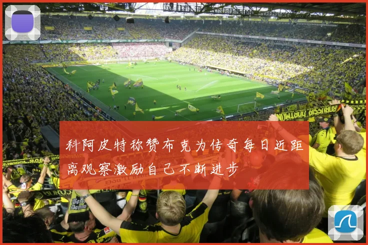 科阿皮特称赞布克为传奇每日近距离观察激励自己不断进步
