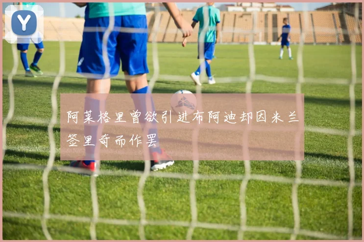 阿莱格里曾欲引进布阿迪却因米兰签里奇而作罢