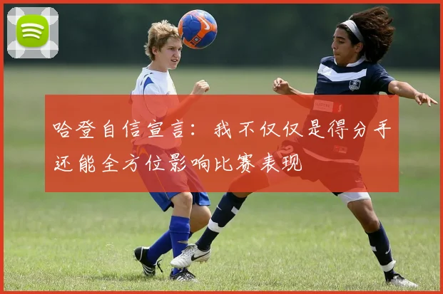 哈登自信宣言：我不仅仅是得分手还能全方位影响比赛表现