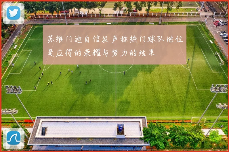苏维门迪自信发声称热门球队地位是应得的荣耀与努力的结果