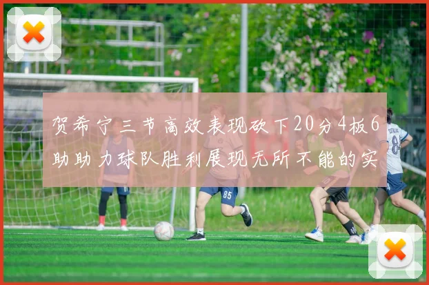 贺希宁三节高效表现砍下20分4板6助助力球队胜利展现无所不能的实力