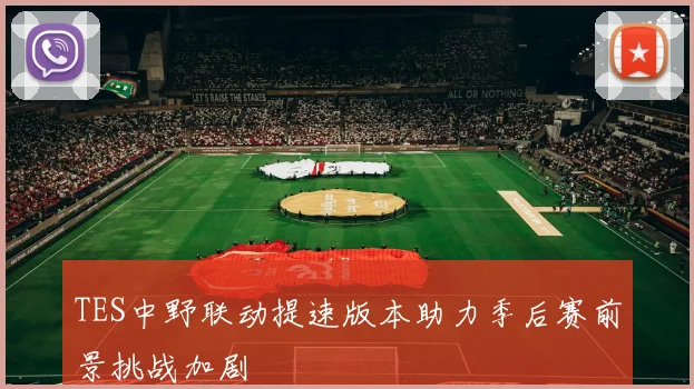 TES中野联动提速版本助力季后赛前景挑战加剧